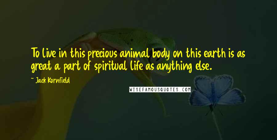 Jack Kornfield Quotes: To live in this precious animal body on this earth is as great a part of spiritual life as anything else.