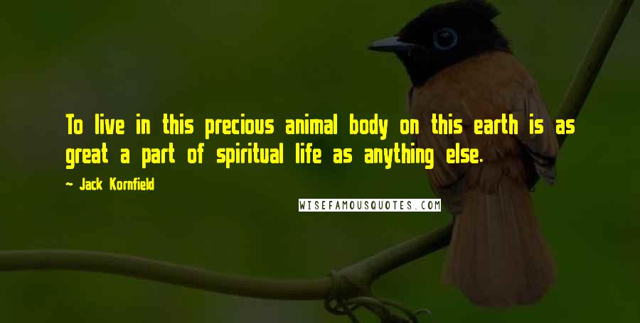 Jack Kornfield Quotes: To live in this precious animal body on this earth is as great a part of spiritual life as anything else.
