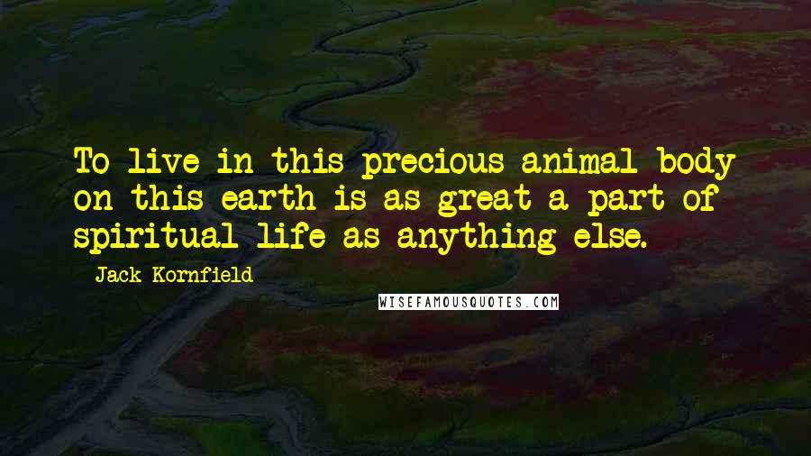 Jack Kornfield Quotes: To live in this precious animal body on this earth is as great a part of spiritual life as anything else.