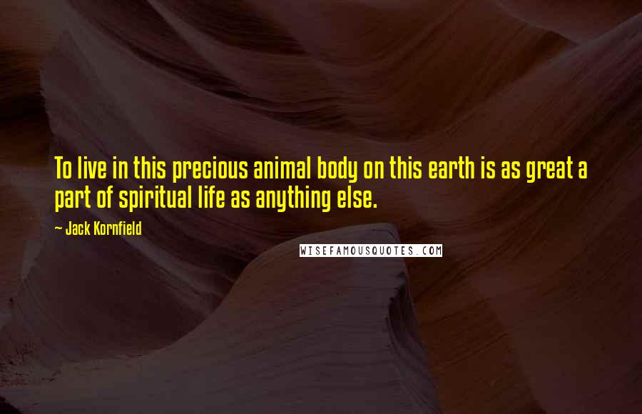 Jack Kornfield Quotes: To live in this precious animal body on this earth is as great a part of spiritual life as anything else.
