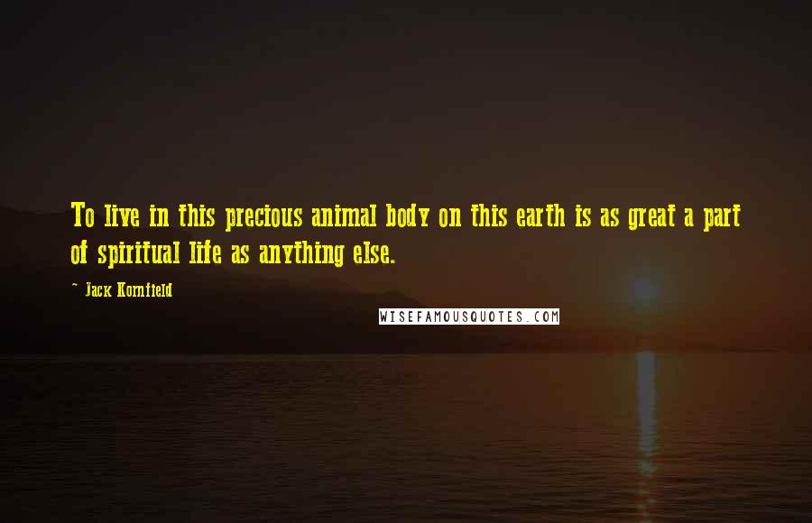 Jack Kornfield Quotes: To live in this precious animal body on this earth is as great a part of spiritual life as anything else.
