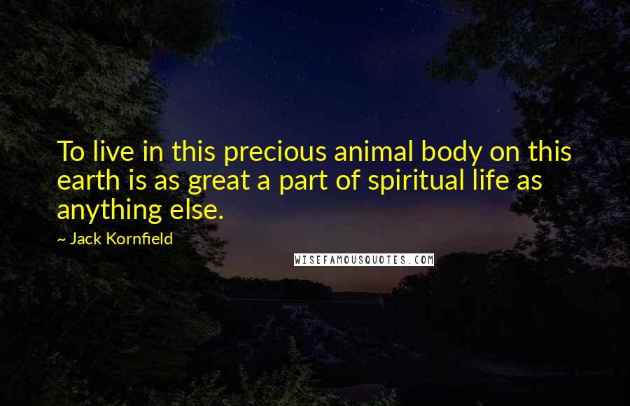 Jack Kornfield Quotes: To live in this precious animal body on this earth is as great a part of spiritual life as anything else.