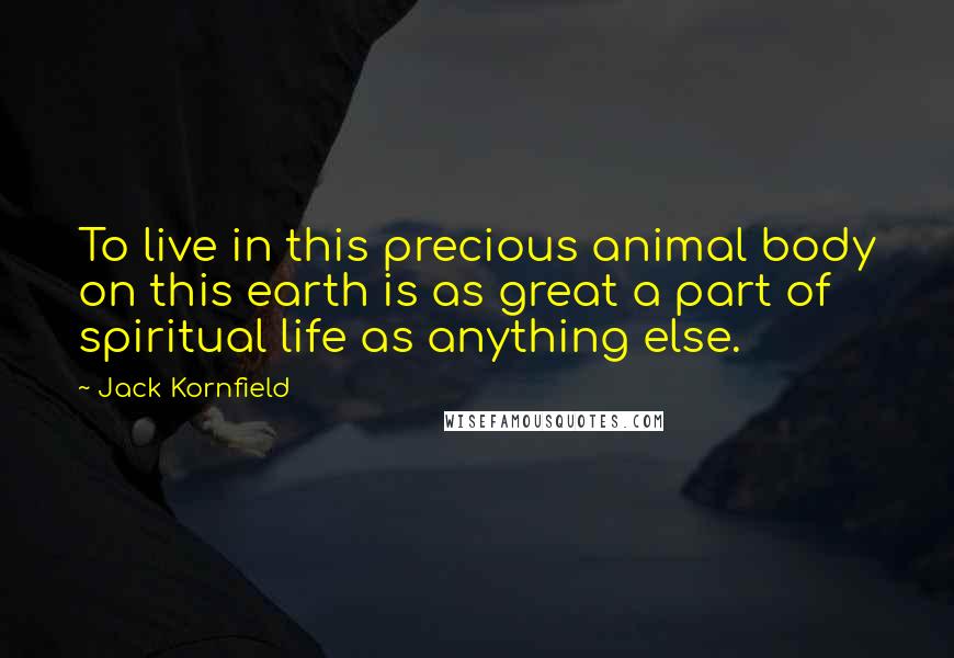 Jack Kornfield Quotes: To live in this precious animal body on this earth is as great a part of spiritual life as anything else.