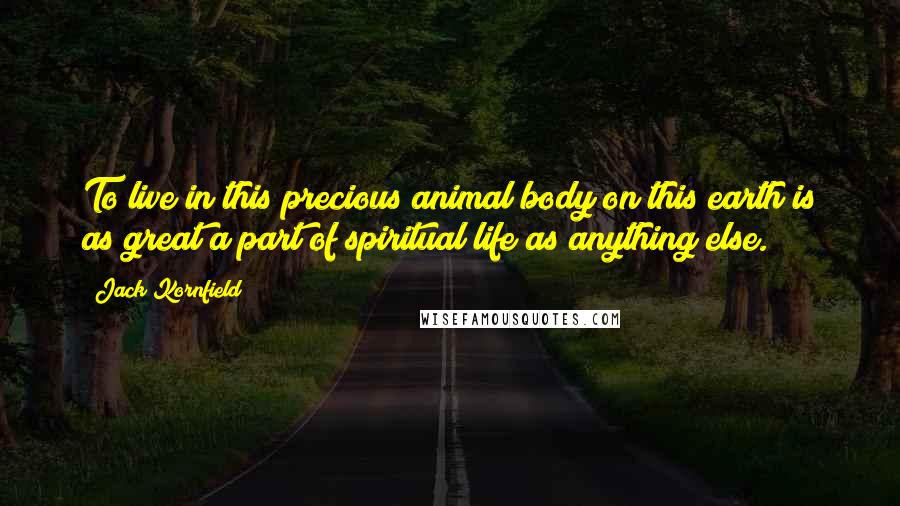Jack Kornfield Quotes: To live in this precious animal body on this earth is as great a part of spiritual life as anything else.