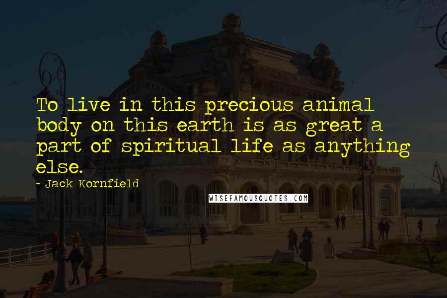 Jack Kornfield Quotes: To live in this precious animal body on this earth is as great a part of spiritual life as anything else.