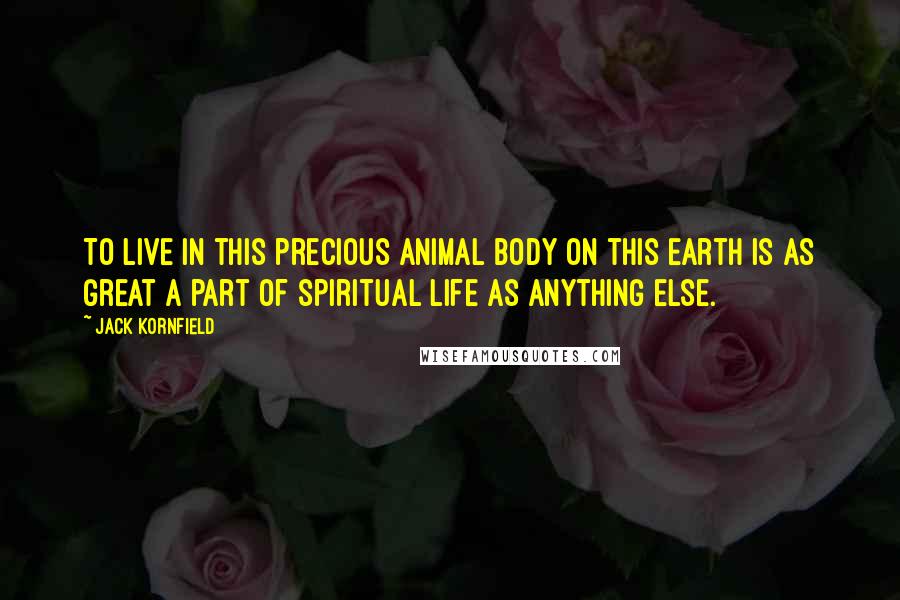 Jack Kornfield Quotes: To live in this precious animal body on this earth is as great a part of spiritual life as anything else.