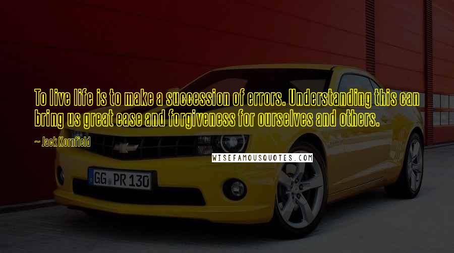 Jack Kornfield Quotes: To live life is to make a succession of errors. Understanding this can bring us great ease and forgiveness for ourselves and others.