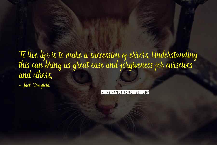 Jack Kornfield Quotes: To live life is to make a succession of errors. Understanding this can bring us great ease and forgiveness for ourselves and others.