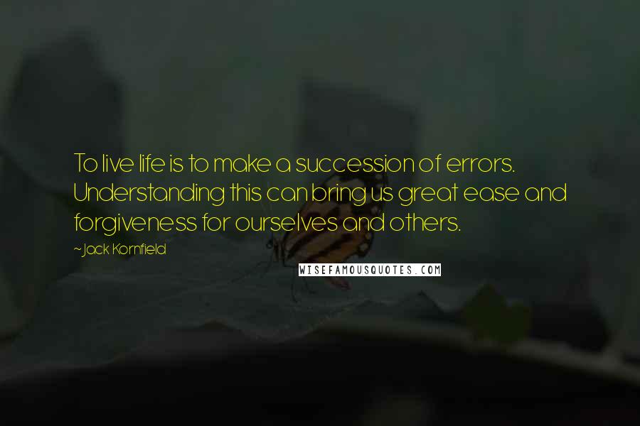 Jack Kornfield Quotes: To live life is to make a succession of errors. Understanding this can bring us great ease and forgiveness for ourselves and others.