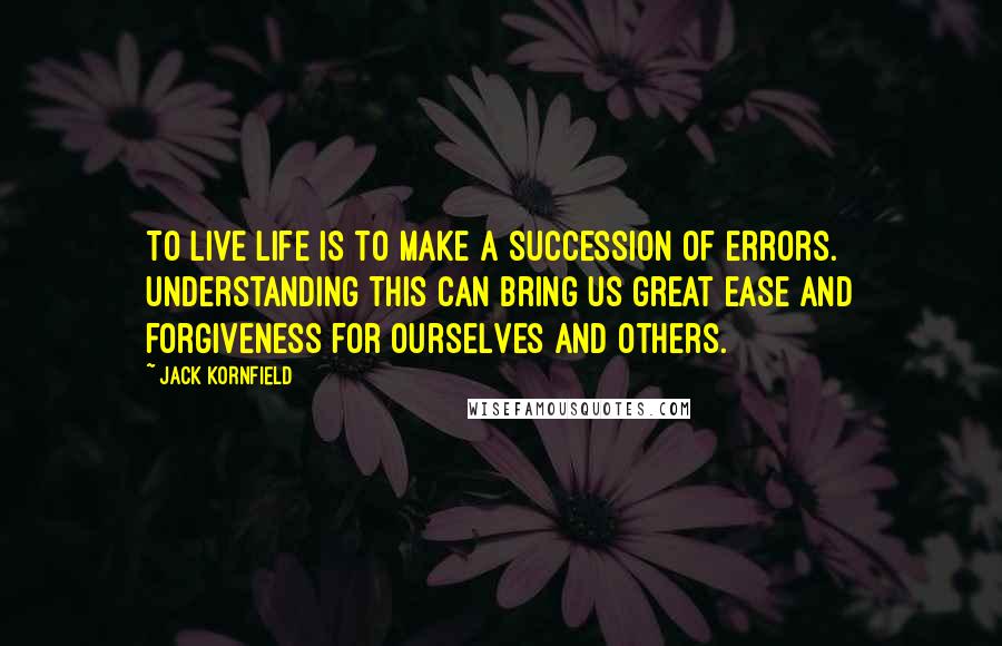 Jack Kornfield Quotes: To live life is to make a succession of errors. Understanding this can bring us great ease and forgiveness for ourselves and others.