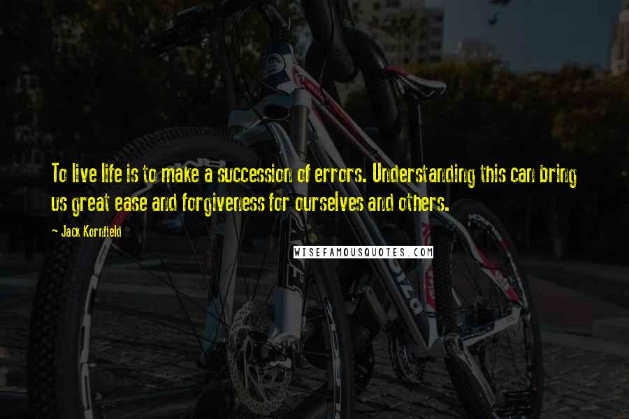 Jack Kornfield Quotes: To live life is to make a succession of errors. Understanding this can bring us great ease and forgiveness for ourselves and others.