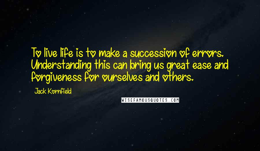 Jack Kornfield Quotes: To live life is to make a succession of errors. Understanding this can bring us great ease and forgiveness for ourselves and others.