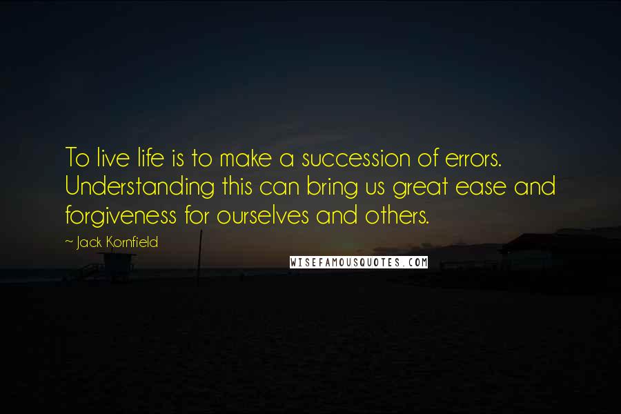 Jack Kornfield Quotes: To live life is to make a succession of errors. Understanding this can bring us great ease and forgiveness for ourselves and others.