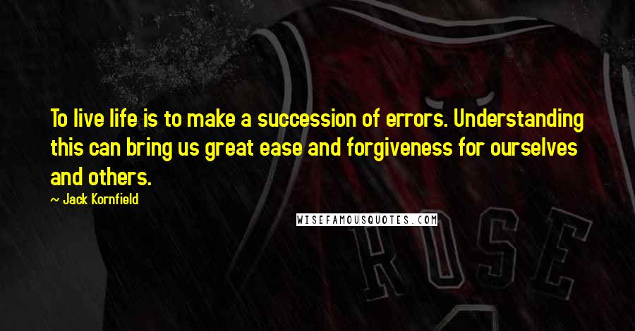 Jack Kornfield Quotes: To live life is to make a succession of errors. Understanding this can bring us great ease and forgiveness for ourselves and others.