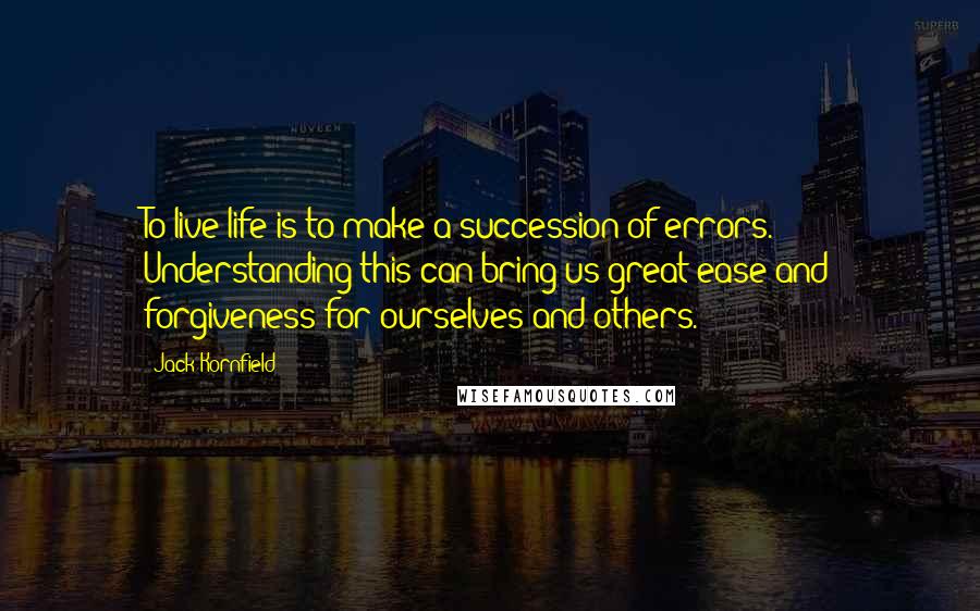 Jack Kornfield Quotes: To live life is to make a succession of errors. Understanding this can bring us great ease and forgiveness for ourselves and others.