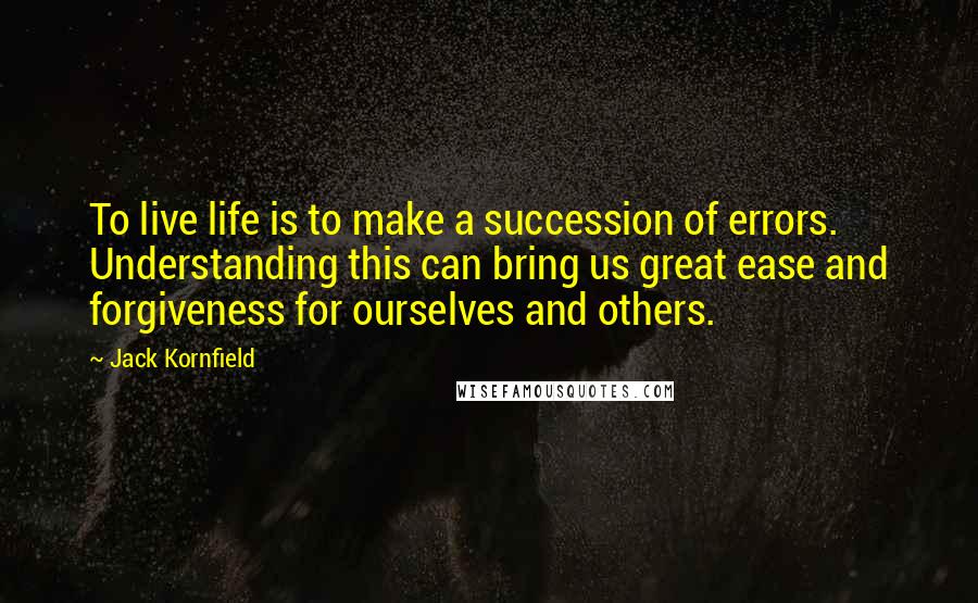 Jack Kornfield Quotes: To live life is to make a succession of errors. Understanding this can bring us great ease and forgiveness for ourselves and others.