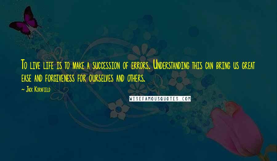 Jack Kornfield Quotes: To live life is to make a succession of errors. Understanding this can bring us great ease and forgiveness for ourselves and others.