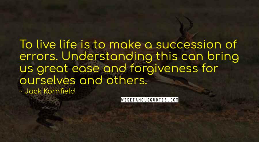 Jack Kornfield Quotes: To live life is to make a succession of errors. Understanding this can bring us great ease and forgiveness for ourselves and others.