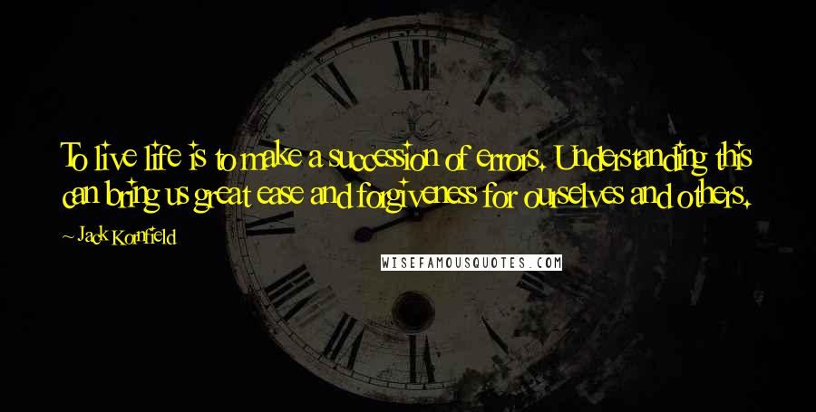 Jack Kornfield Quotes: To live life is to make a succession of errors. Understanding this can bring us great ease and forgiveness for ourselves and others.