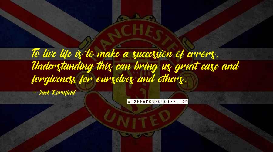 Jack Kornfield Quotes: To live life is to make a succession of errors. Understanding this can bring us great ease and forgiveness for ourselves and others.