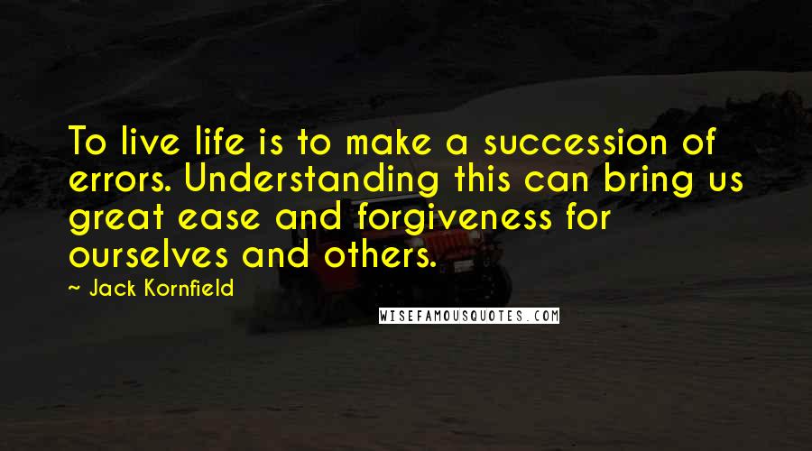 Jack Kornfield Quotes: To live life is to make a succession of errors. Understanding this can bring us great ease and forgiveness for ourselves and others.