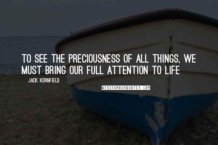 Jack Kornfield Quotes: To see the preciousness of all things, we must bring our full attention to life