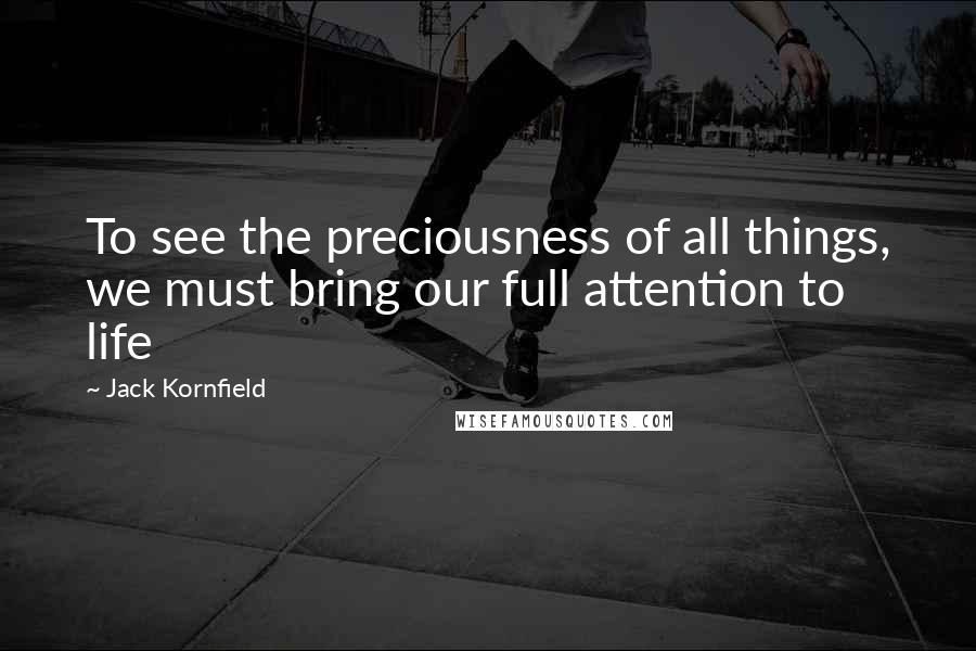 Jack Kornfield Quotes: To see the preciousness of all things, we must bring our full attention to life