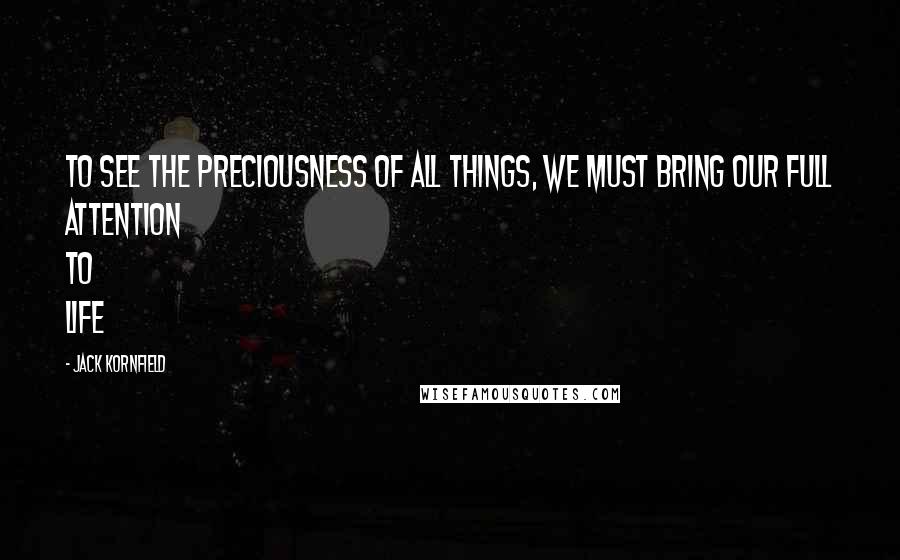 Jack Kornfield Quotes: To see the preciousness of all things, we must bring our full attention to life