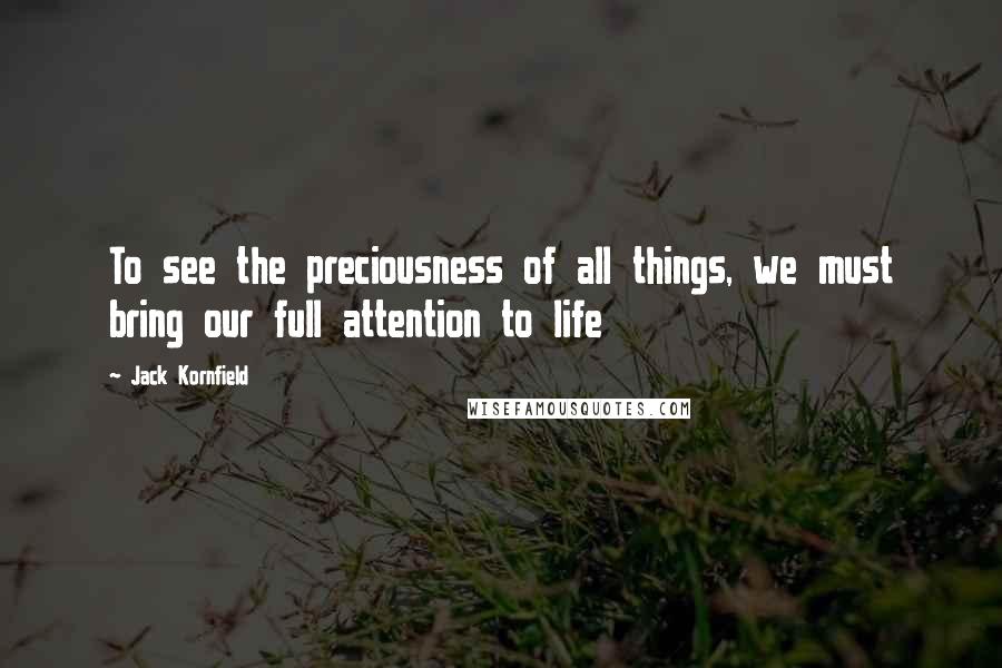 Jack Kornfield Quotes: To see the preciousness of all things, we must bring our full attention to life