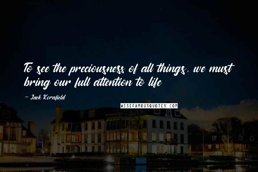 Jack Kornfield Quotes: To see the preciousness of all things, we must bring our full attention to life