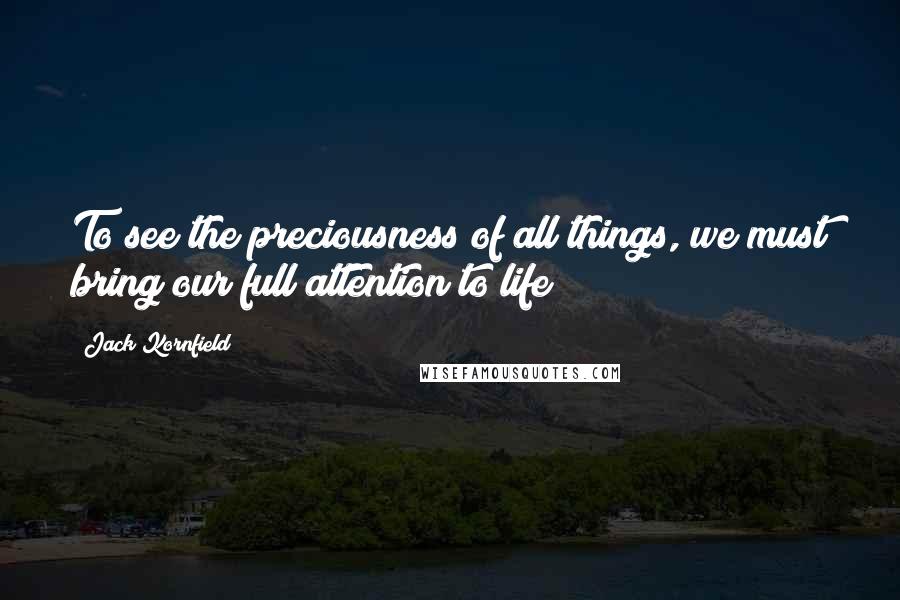 Jack Kornfield Quotes: To see the preciousness of all things, we must bring our full attention to life