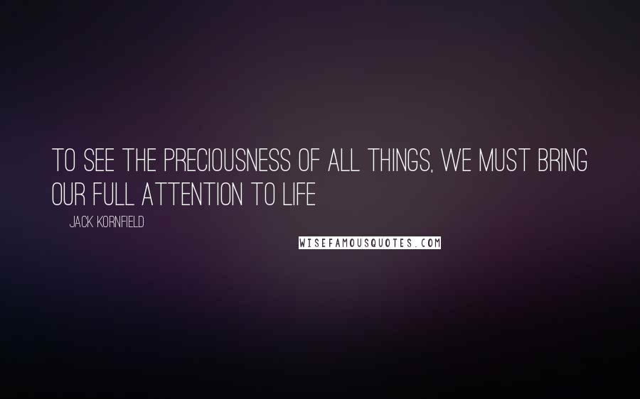 Jack Kornfield Quotes: To see the preciousness of all things, we must bring our full attention to life