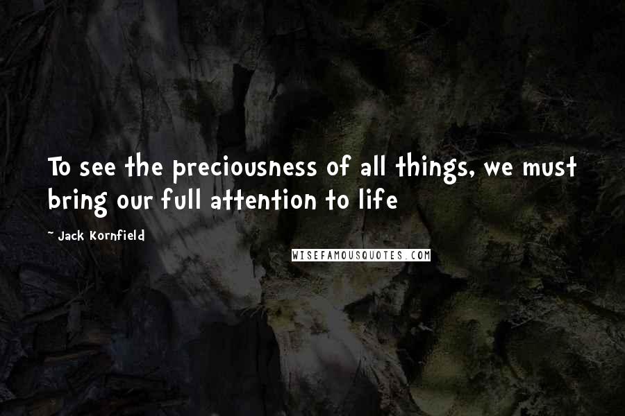 Jack Kornfield Quotes: To see the preciousness of all things, we must bring our full attention to life