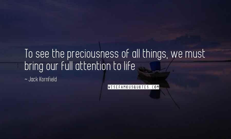 Jack Kornfield Quotes: To see the preciousness of all things, we must bring our full attention to life