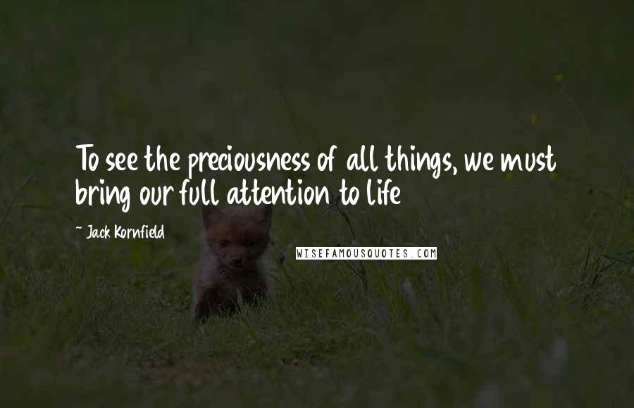 Jack Kornfield Quotes: To see the preciousness of all things, we must bring our full attention to life