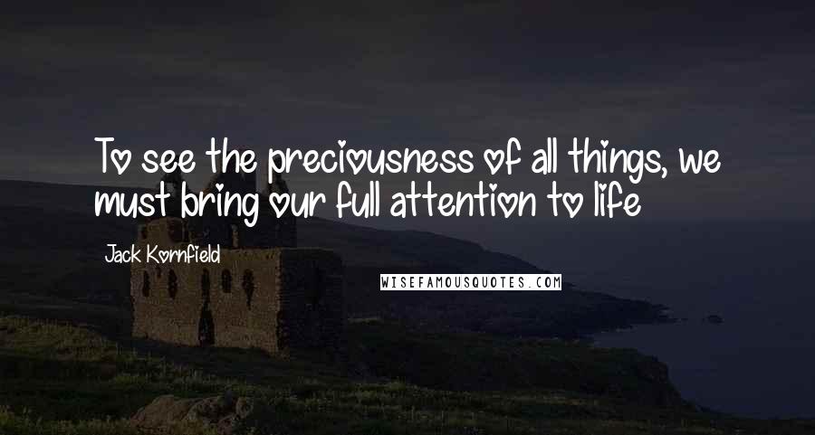 Jack Kornfield Quotes: To see the preciousness of all things, we must bring our full attention to life