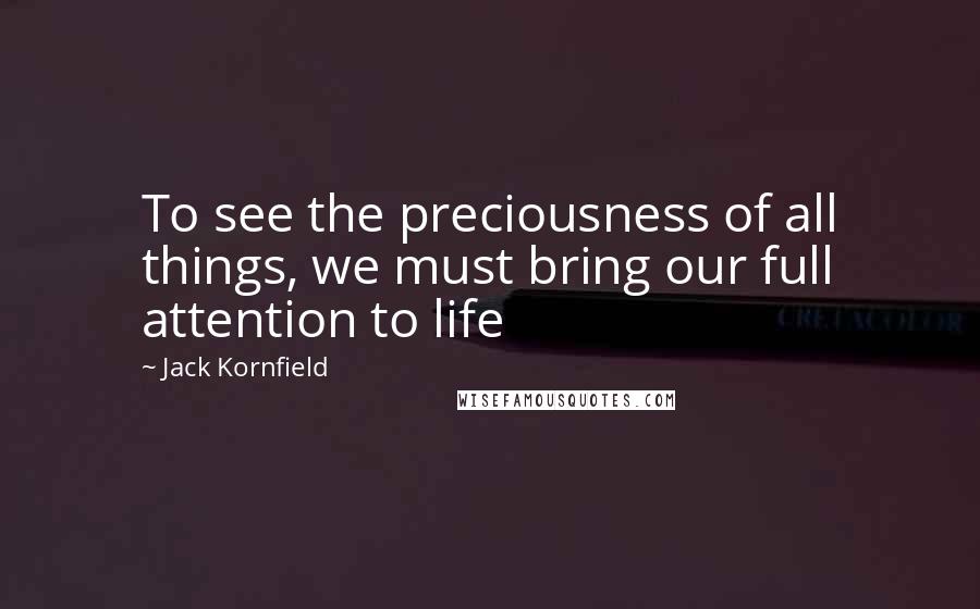 Jack Kornfield Quotes: To see the preciousness of all things, we must bring our full attention to life