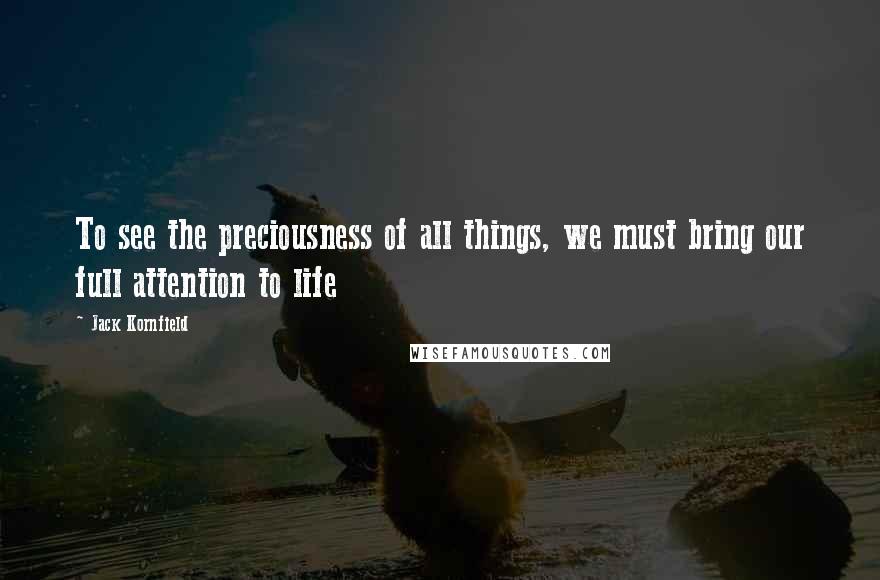 Jack Kornfield Quotes: To see the preciousness of all things, we must bring our full attention to life