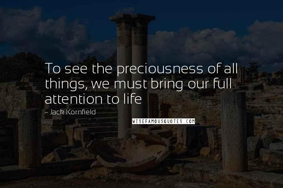 Jack Kornfield Quotes: To see the preciousness of all things, we must bring our full attention to life