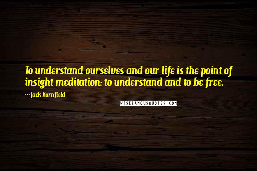 Jack Kornfield Quotes: To understand ourselves and our life is the point of insight meditation: to understand and to be free.