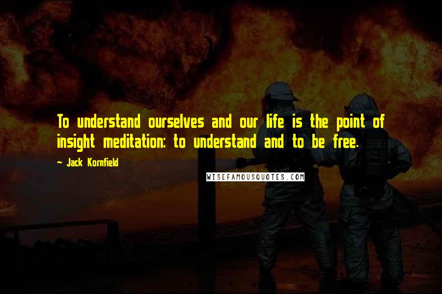 Jack Kornfield Quotes: To understand ourselves and our life is the point of insight meditation: to understand and to be free.