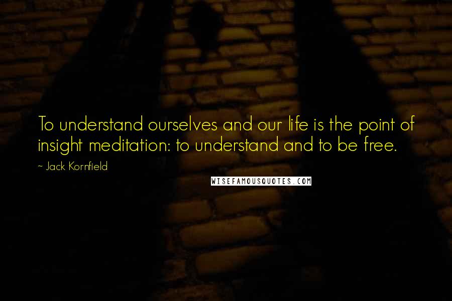 Jack Kornfield Quotes: To understand ourselves and our life is the point of insight meditation: to understand and to be free.