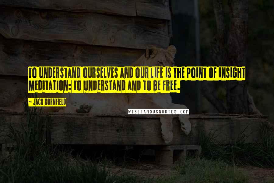 Jack Kornfield Quotes: To understand ourselves and our life is the point of insight meditation: to understand and to be free.
