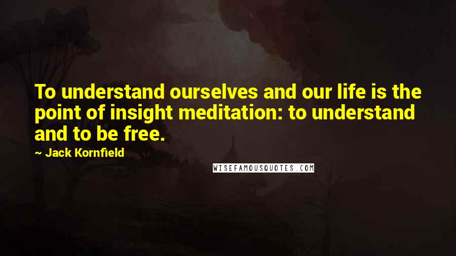 Jack Kornfield Quotes: To understand ourselves and our life is the point of insight meditation: to understand and to be free.