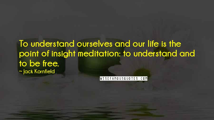 Jack Kornfield Quotes: To understand ourselves and our life is the point of insight meditation: to understand and to be free.