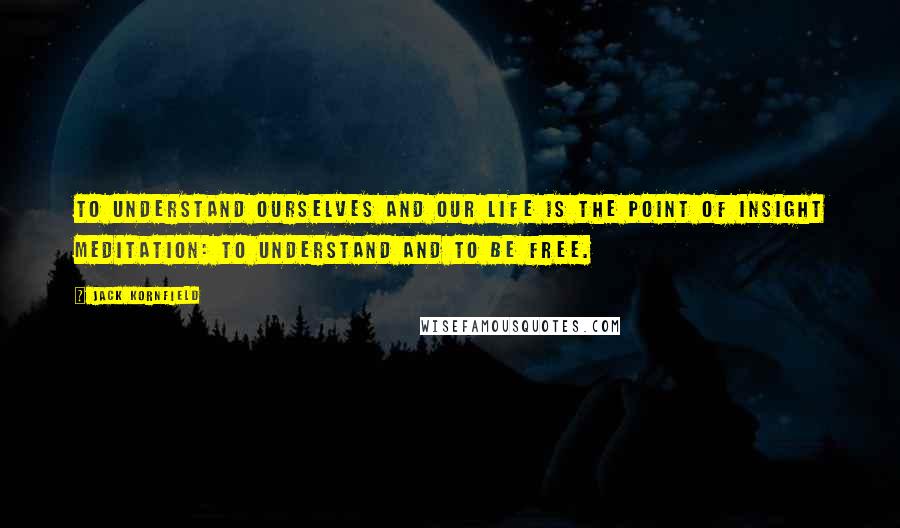 Jack Kornfield Quotes: To understand ourselves and our life is the point of insight meditation: to understand and to be free.