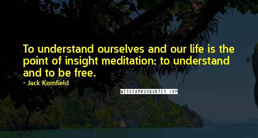 Jack Kornfield Quotes: To understand ourselves and our life is the point of insight meditation: to understand and to be free.