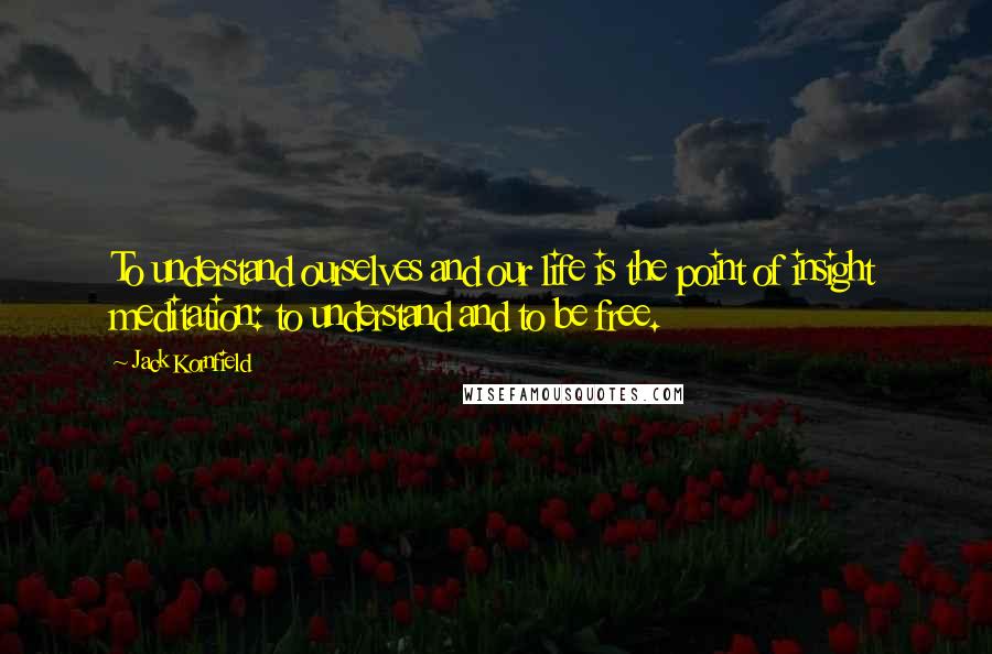Jack Kornfield Quotes: To understand ourselves and our life is the point of insight meditation: to understand and to be free.