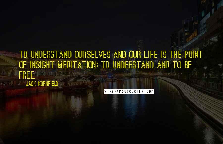 Jack Kornfield Quotes: To understand ourselves and our life is the point of insight meditation: to understand and to be free.