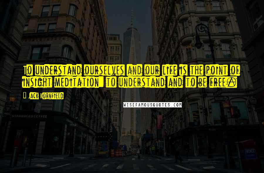 Jack Kornfield Quotes: To understand ourselves and our life is the point of insight meditation: to understand and to be free.